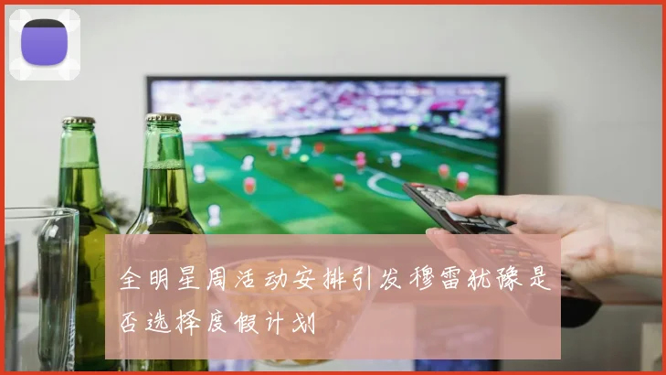 全明星周活动安排引发穆雷犹豫是否选择度假计划