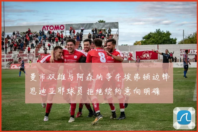 曼市双雄与阿森纳争夺埃弗顿边锋恩迪亚耶球员拒绝续约意向明确