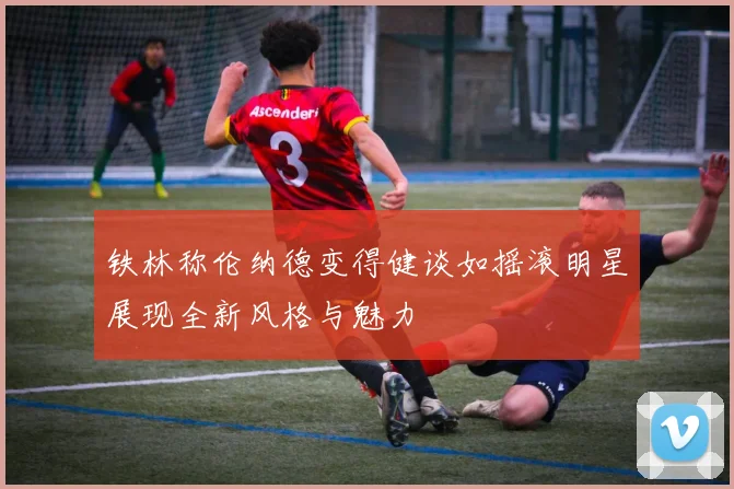 铁林称伦纳德变得健谈如摇滚明星展现全新风格与魅力