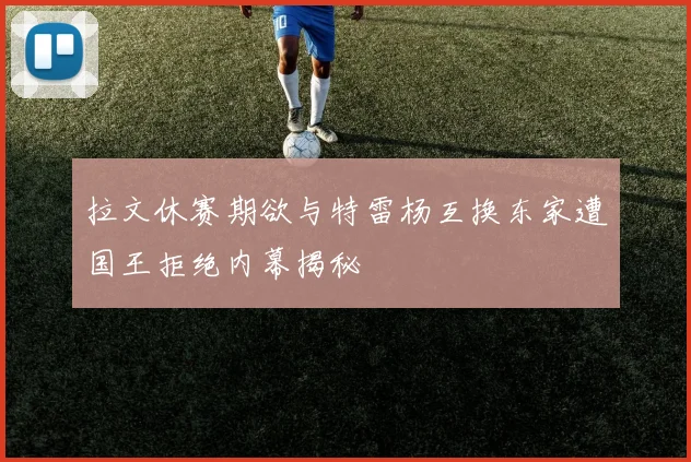拉文休赛期欲与特雷杨互换东家遭国王拒绝内幕揭秘
