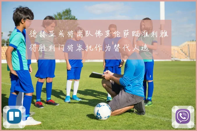 德赫亚或将离队佛罗伦萨瞄准利雅得胜利门将本托作为替代人选