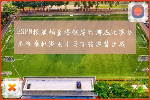 ESPN报道帕奎塔缺席对挪威比赛达尼洛桑托斯或小马丁将顶替出战