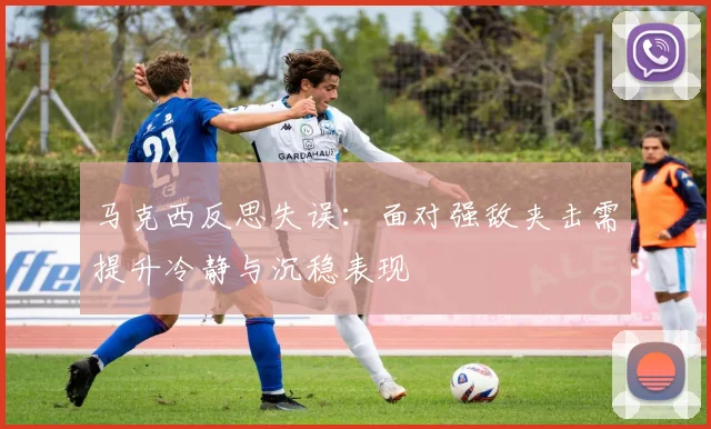 马克西反思失误：面对强敌夹击需提升冷静与沉稳表现