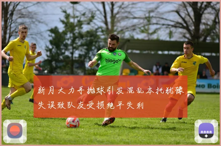 新月大力手抛球引发混乱本托犹豫失误致队友受损绝平失利
