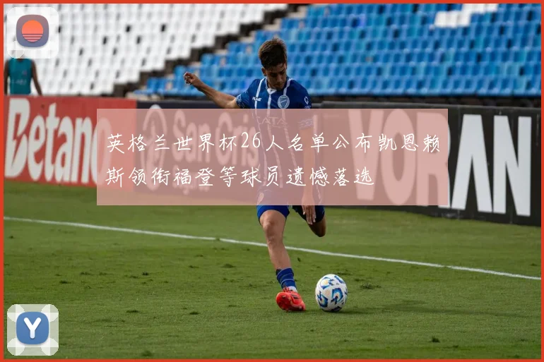 英格兰世界杯26人名单公布凯恩赖斯领衔福登等球员遗憾落选