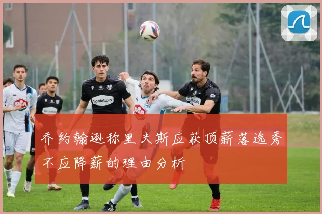 乔约翰逊称里夫斯应获顶薪落选秀不应降薪的理由分析