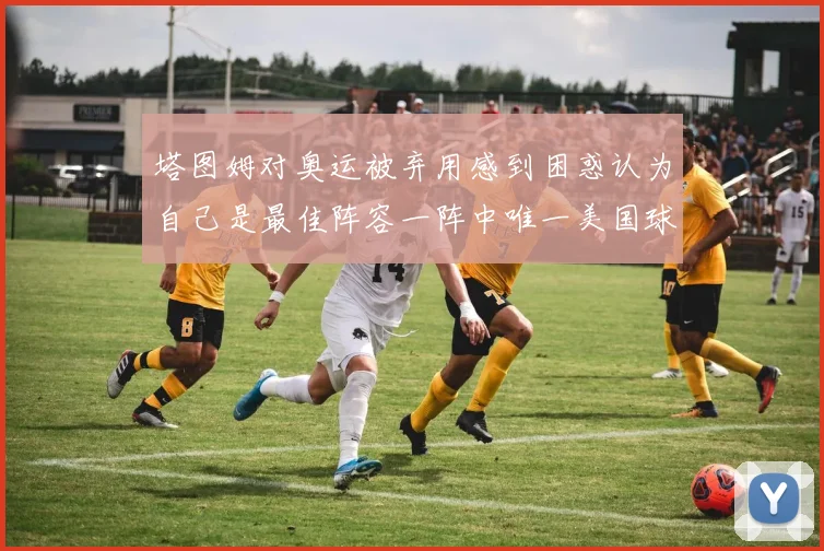 塔图姆对奥运被弃用感到困惑认为自己是最佳阵容一阵中唯一美国球员