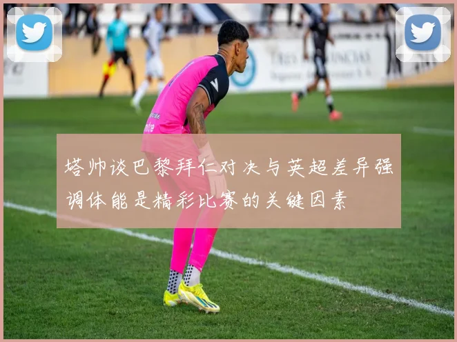 塔帅谈巴黎拜仁对决与英超差异强调体能是精彩比赛的关键因素