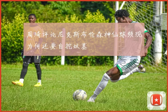 周琦评论尼克斯布伦森神仙球频现为何还要自挖坟墓