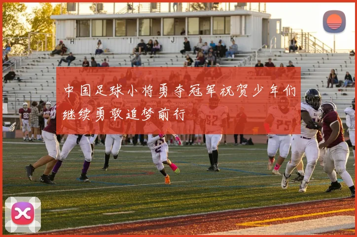 中国足球小将勇夺冠军祝贺少年们继续勇敢追梦前行