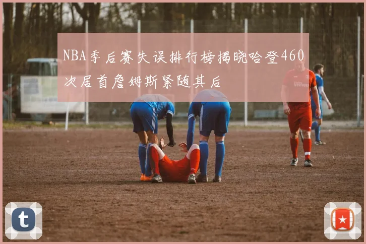 NBA季后赛失误排行榜揭晓哈登460次居首詹姆斯紧随其后