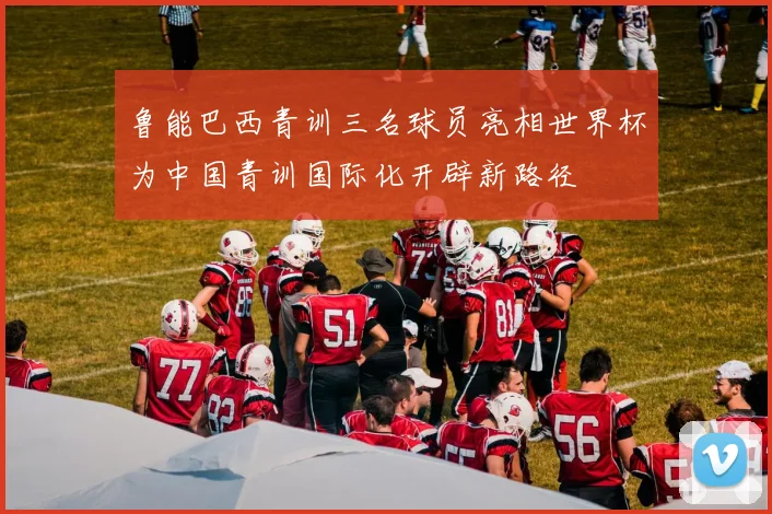 鲁能巴西青训三名球员亮相世界杯为中国青训国际化开辟新路径