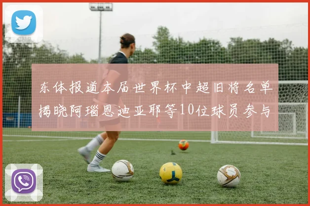 东体报道本届世界杯中超旧将名单揭晓阿瑙恩迪亚耶等10位球员参与盛事