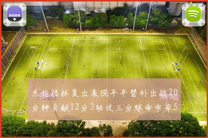 杰伦格林复出表现平平替补出战20分钟贡献12分3助攻三分球命中率50