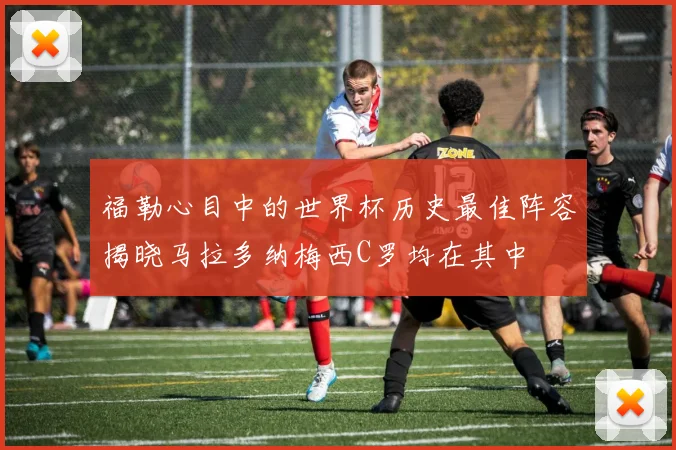 福勒心目中的世界杯历史最佳阵容揭晓马拉多纳梅西C罗均在其中