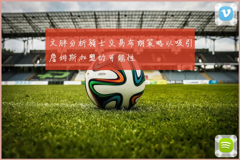 文胖分析骑士交易布朗策略以吸引詹姆斯加盟的可能性