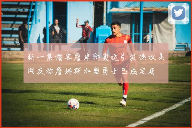 新一集播客詹库聊奥运引发热议美网友称詹姆斯加盟勇士已成定局