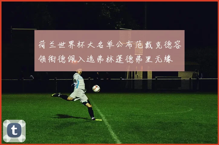 荷兰世界杯大名单公布范戴克德容领衔德佩入选弗林蓬德弗里无缘